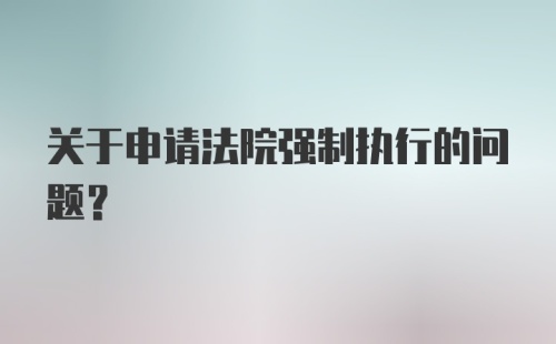 关于申请法院强制执行的问题？