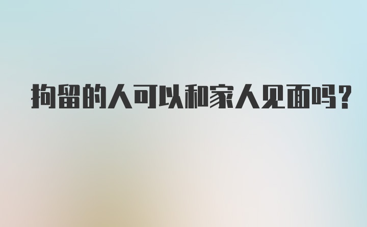 拘留的人可以和家人见面吗？