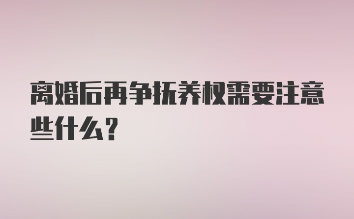 离婚后再争抚养权需要注意些什么？