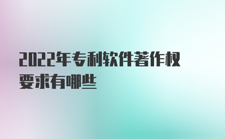 2022年专利软件著作权要求有哪些