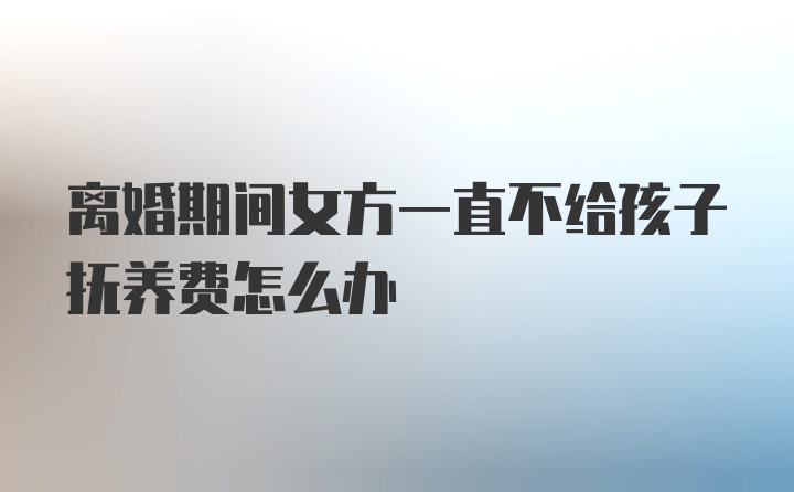 离婚期间女方一直不给孩子抚养费怎么办