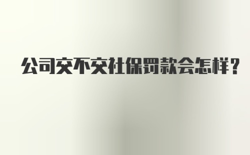 公司交不交社保罚款会怎样？