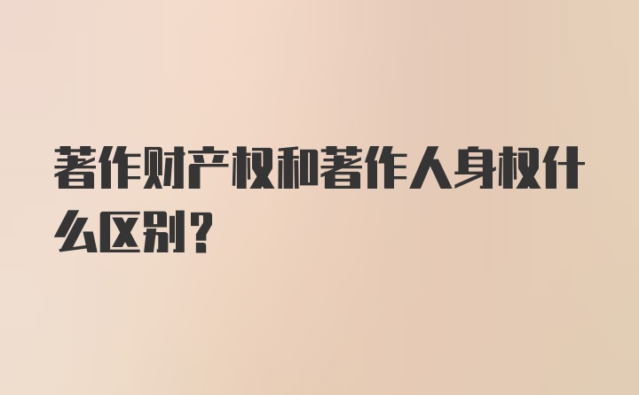 著作财产权和著作人身权什么区别？