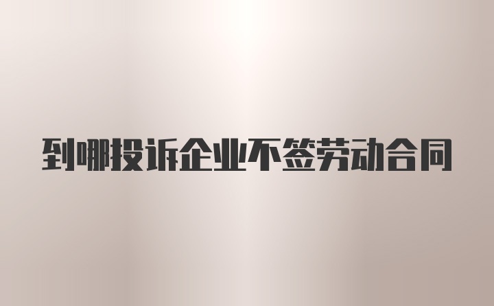 到哪投诉企业不签劳动合同