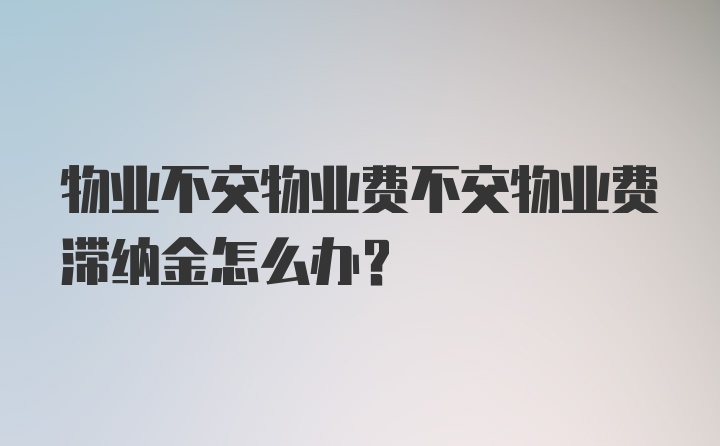 物业不交物业费不交物业费滞纳金怎么办？