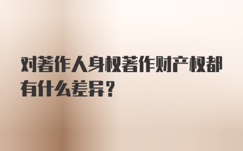 对著作人身权著作财产权都有什么差异？