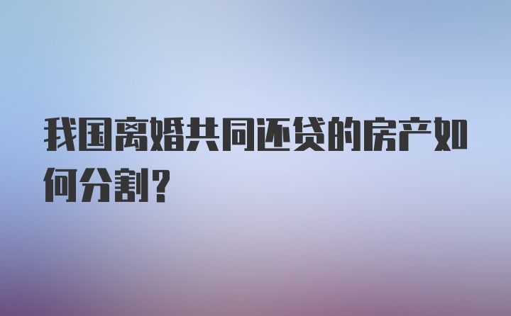 我国离婚共同还贷的房产如何分割？