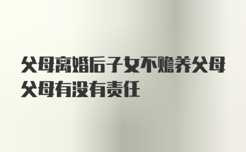 父母离婚后子女不赡养父母父母有没有责任