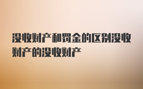 没收财产和罚金的区别没收财产的没收财产