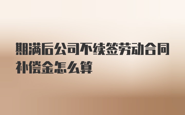 期满后公司不续签劳动合同补偿金怎么算