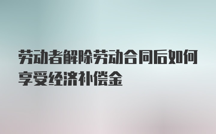 劳动者解除劳动合同后如何享受经济补偿金