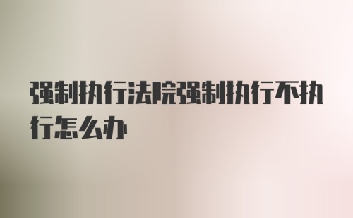 强制执行法院强制执行不执行怎么办