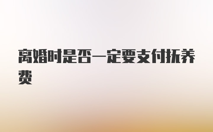 离婚时是否一定要支付抚养费