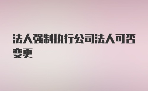 法人强制执行公司法人可否变更