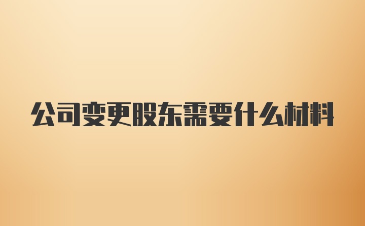 公司变更股东需要什么材料