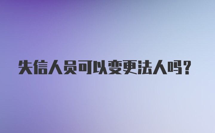 失信人员可以变更法人吗?