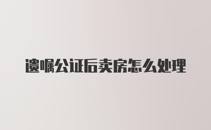 遗嘱公证后卖房怎么处理