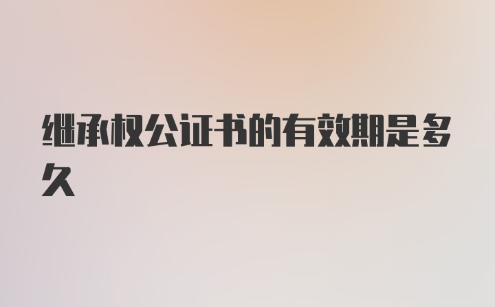 继承权公证书的有效期是多久