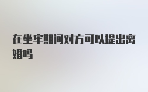 在坐牢期间对方可以提出离婚吗