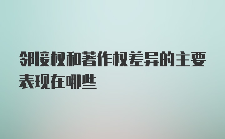 邻接权和著作权差异的主要表现在哪些