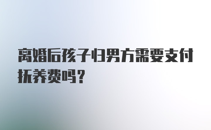 离婚后孩子归男方需要支付抚养费吗？