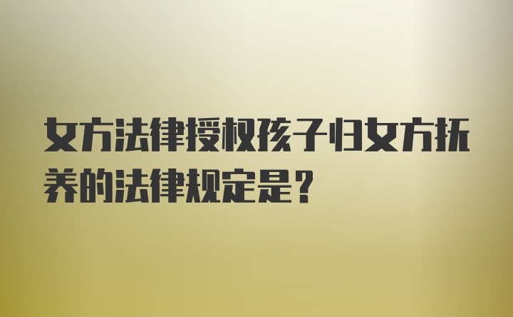 女方法律授权孩子归女方抚养的法律规定是?