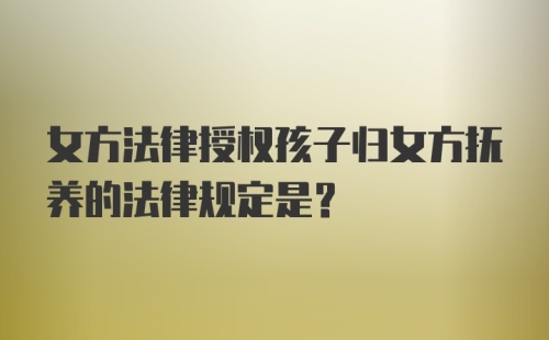 女方法律授权孩子归女方抚养的法律规定是?