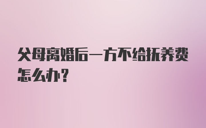 父母离婚后一方不给抚养费怎么办？