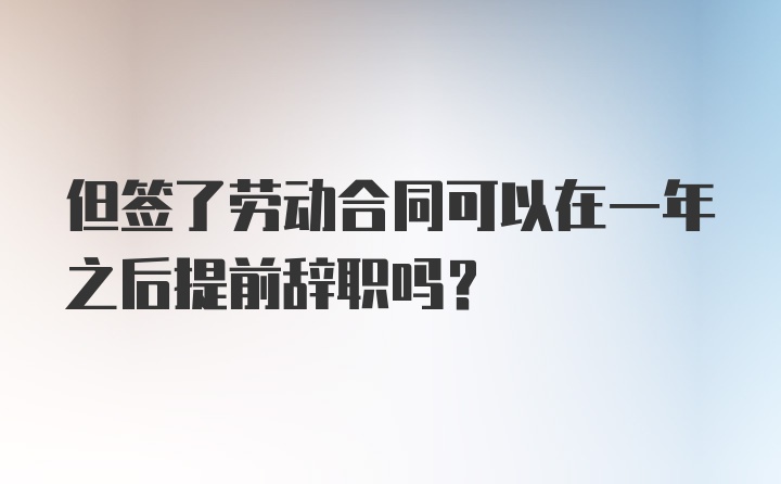 但签了劳动合同可以在一年之后提前辞职吗？