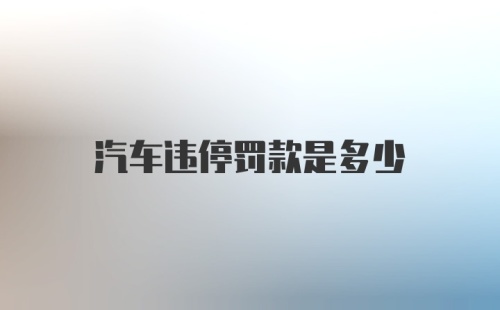 汽车违停罚款是多少