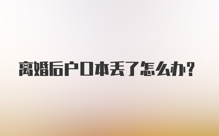 离婚后户口本丢了怎么办？