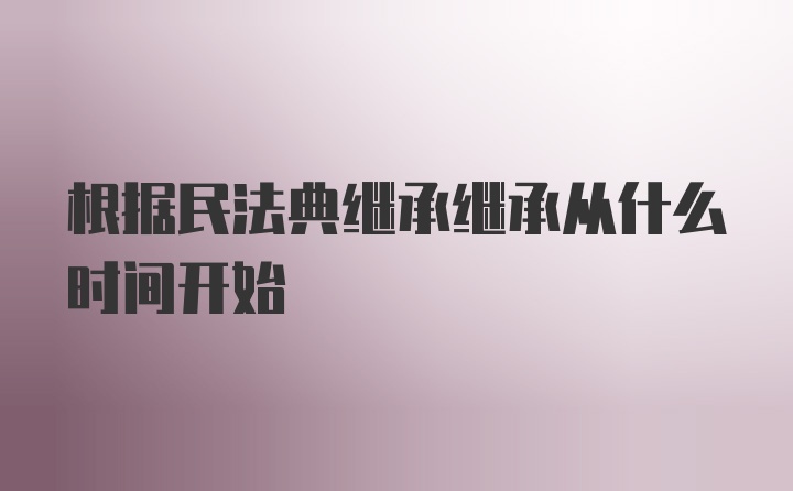 根据民法典继承继承从什么时间开始