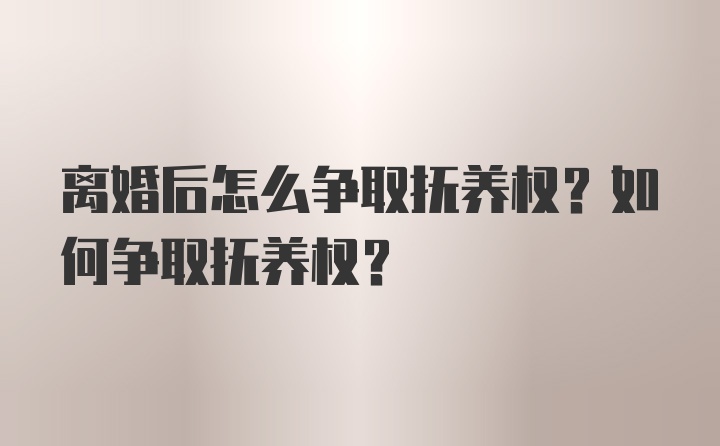 离婚后怎么争取抚养权？如何争取抚养权？