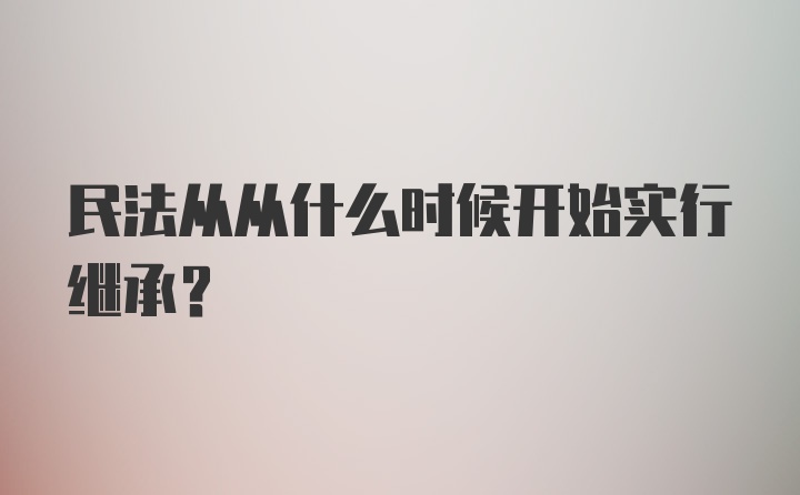 民法从从什么时候开始实行继承？