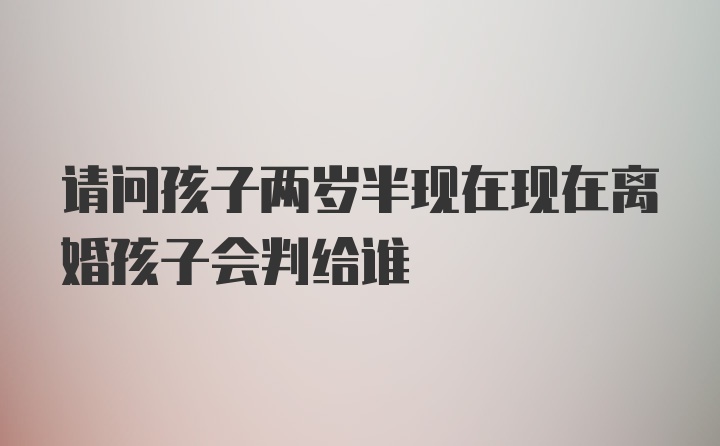 请问孩子两岁半现在现在离婚孩子会判给谁