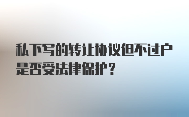 私下写的转让协议但不过户是否受法律保护？