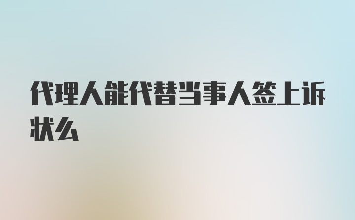 代理人能代替当事人签上诉状么