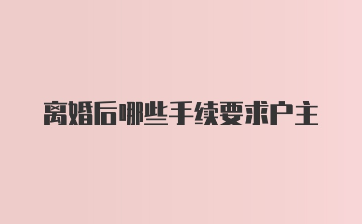 离婚后哪些手续要求户主