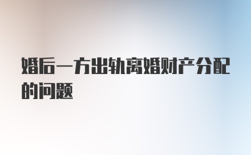 婚后一方出轨离婚财产分配的问题