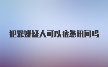 犯罪嫌疑人可以疲惫讯问吗