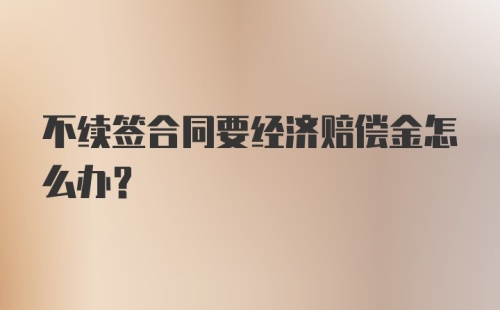 不续签合同要经济赔偿金怎么办?