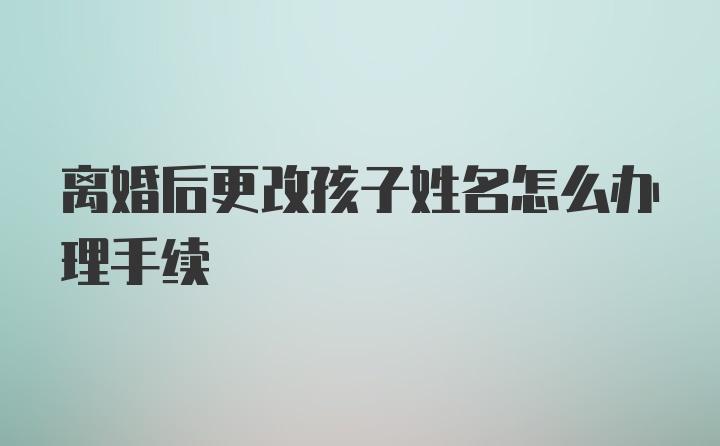 离婚后更改孩子姓名怎么办理手续