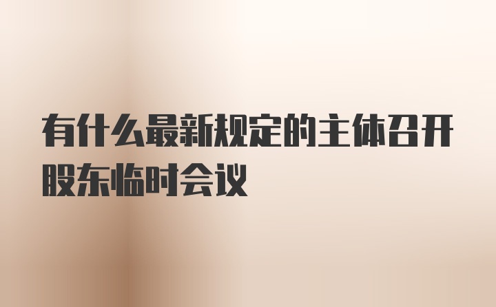 有什么最新规定的主体召开股东临时会议