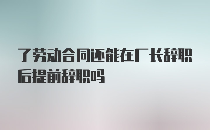 了劳动合同还能在厂长辞职后提前辞职吗