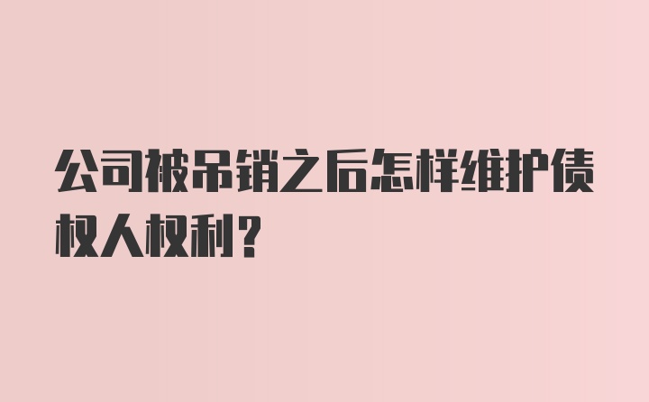 公司被吊销之后怎样维护债权人权利？