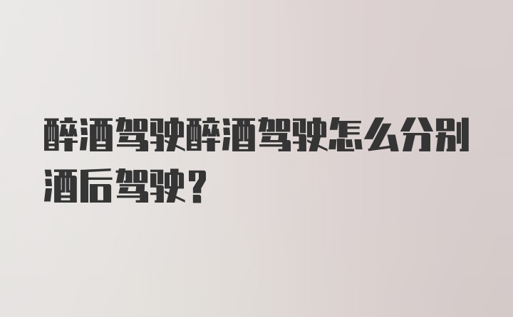 醉酒驾驶醉酒驾驶怎么分别酒后驾驶？