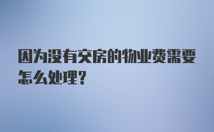 因为没有交房的物业费需要怎么处理？