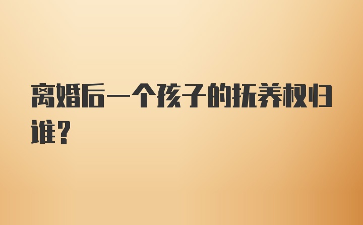 离婚后一个孩子的抚养权归谁？