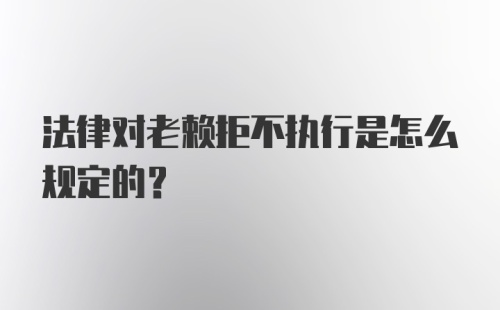 法律对老赖拒不执行是怎么规定的？