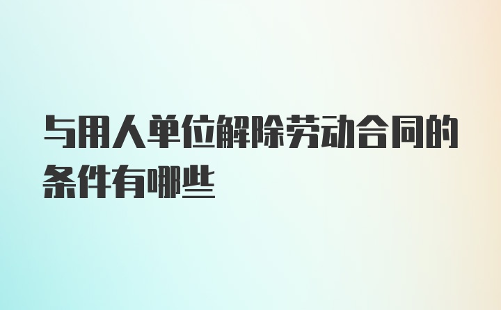 与用人单位解除劳动合同的条件有哪些